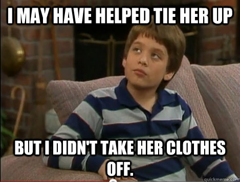 I may have helped tie her up But I didn't take her clothes off. - I may have helped tie her up But I didn't take her clothes off.  Innocent Ivan