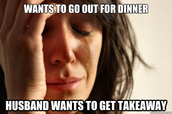 Wants to go out for dinner husband wants to get takeaway  First World Problems