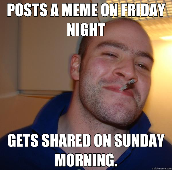 POSTS A MEME ON FRIDAY NIGHT GETS SHARED ON SUNDAY MORNING.  Good Guy Greg 