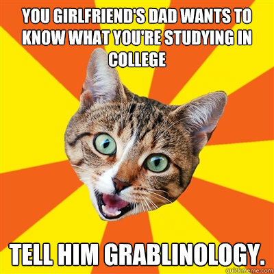 You girlfriend's dad wants to know what you're studying in college Tell him Grablinology.  Bad Advice Cat