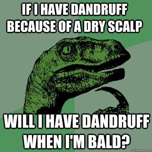 If I have dandruff because of a dry scalp will I have dandruff when i'm bald?  Philosoraptor