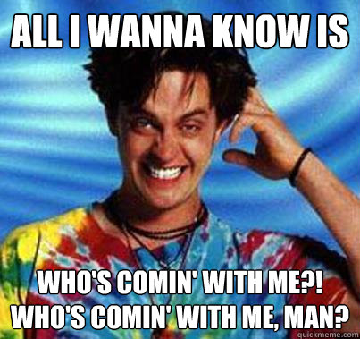 All I wanna know is Who's comin' with me?! Who's comin' with me, man? - All I wanna know is Who's comin' with me?! Who's comin' with me, man?  whos coming with me