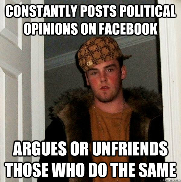 Constantly posts political opinions on facebook Argues or Unfriends those who do the same  Scumbag Steve