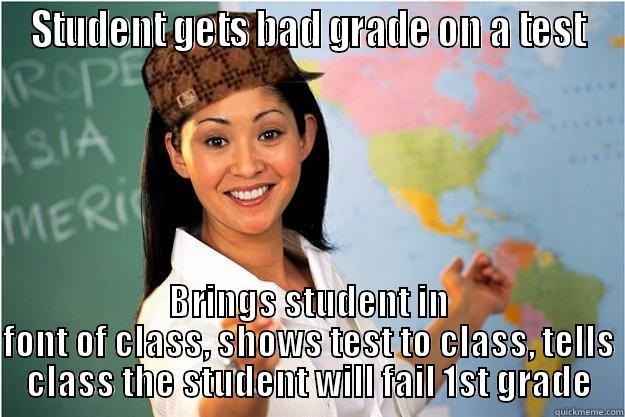 STUDENT GETS BAD GRADE ON A TEST BRINGS STUDENT IN FONT OF CLASS, SHOWS TEST TO CLASS, TELLS CLASS THE STUDENT WILL FAIL 1ST GRADE Scumbag Teacher