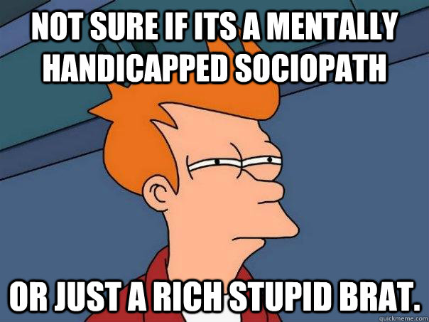 Not sure if its a mentally handicapped sociopath or just a rich stupid brat. - Not sure if its a mentally handicapped sociopath or just a rich stupid brat.  Futurama Fry