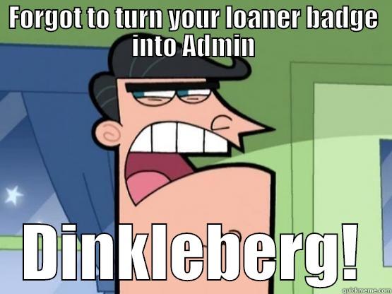 FORGOT TO TURN YOUR LOANER BADGE INTO ADMIN DINKLEBERG! Misc