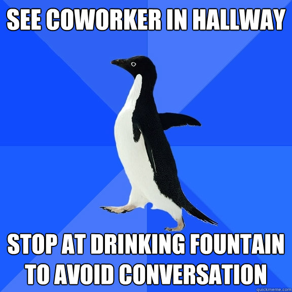 See coworker in hallway stop at drinking fountain to avoid conversation  Socially Awkward Penguin