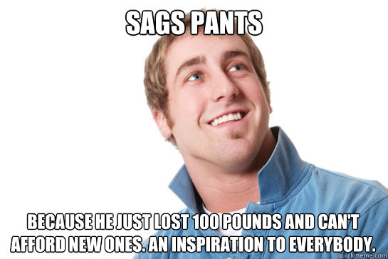 Sags pants because he just lost 100 pounds and can't afford new ones. an Inspiration to everybody.  Misunderstood D-Bag