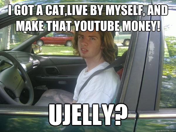 I GOT A cat,live by myself, And make that youtube money! Ujelly?  Scumbag Common Tater