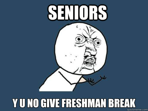 Seniors  y u no give Freshman break  Y U No