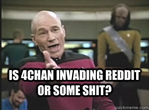  is 4chan invading reddit or some shit? -  is 4chan invading reddit or some shit?  Annoyed Picard