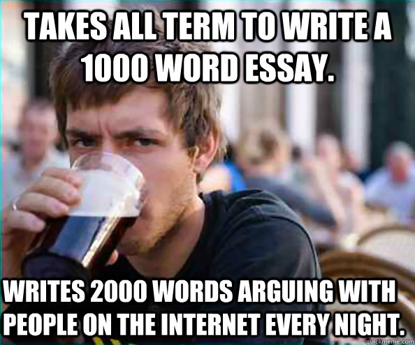 Takes all term to write a 1000 word essay. Writes 2000 words arguing with people on the internet every night.  Lazy College Senior