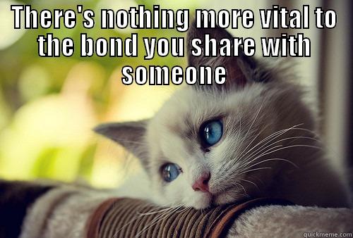 Bonding with someone - THERE'S NOTHING MORE VITAL TO THE BOND YOU SHARE WITH SOMEONE THAN SIMPLY BEING THERE FOR THEM. First World Problems Cat