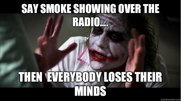 Say smoke showing over the radio.... Then  EVERYBODY LOSES their minds  Joker Mind Loss