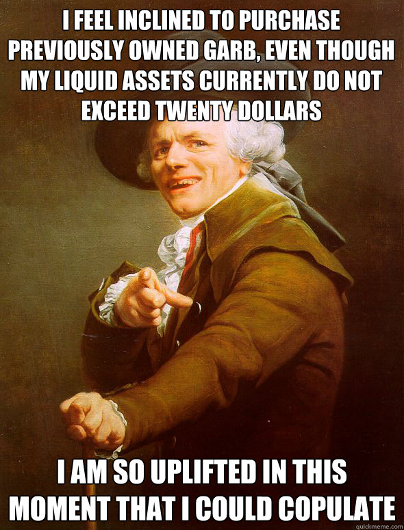 I feel inclined to purchase previously owned garb, even though my liquid assets currently do not exceed twenty dollars I am so uplifted in this moment that I could copulate  Joseph Ducreux