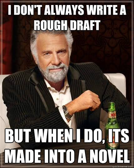 I don't always write a rough draft But when I do, its made into a novel  The Most Interesting Man In The World