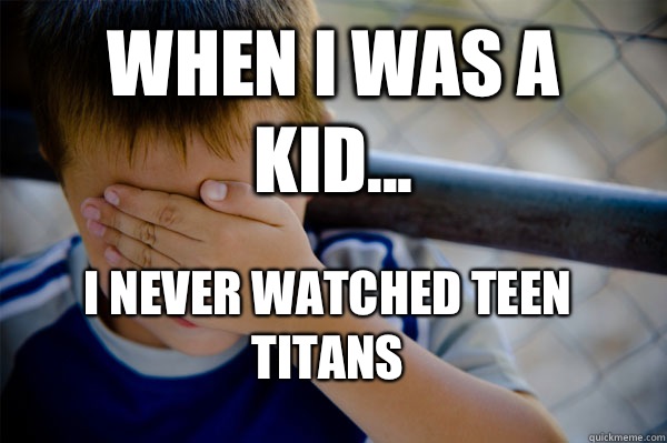 When I was a kid... I never watched Teen Titans  Confession kid