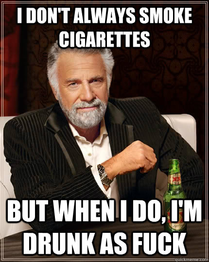 I don't always smoke cigarettes but when I do, I'm drunk as fuck  The Most Interesting Man In The World