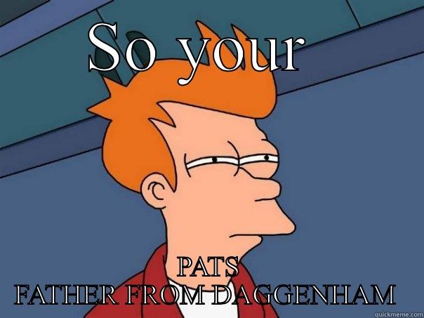 SO YOUR  PATS FATHER FROM DAGGENHAM  Futurama Fry