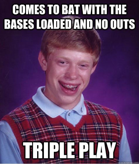 Comes to bat with the bases loaded and no outs triple play - Comes to bat with the bases loaded and no outs triple play  Bad Luck Brian