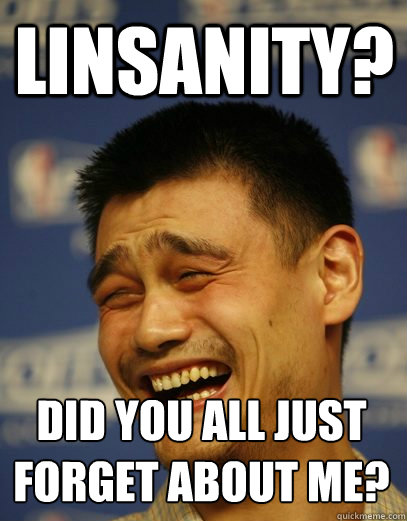 Linsanity? Did you all just forget about me?
  Yao Ming