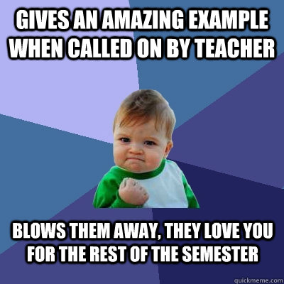 Gives an amazing example when called on by teacher blows them away, they love you for the rest of the semester  Success Kid