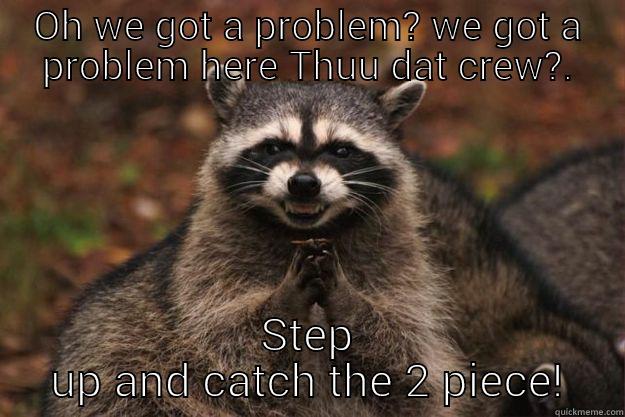 OH WE GOT A PROBLEM? WE GOT A PROBLEM HERE THUU DAT CREW?. STEP UP AND CATCH THE 2 PIECE! Evil Plotting Raccoon