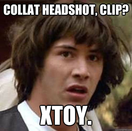 collat headshot, clip? xtoy.  conspiracy keanu