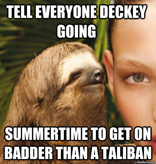 tell everyone deckey going  summertime to get on badder than a taliban  rape sloth