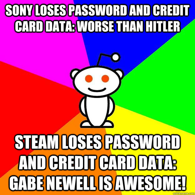 Sony loses password and credit card data: Worse than hitler Steam loses password and credit card data: Gabe Newell is awesome!  Reddit Alien