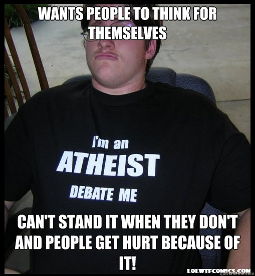 Wants people to think for themselves can't stand it when they don't and people get hurt because of it!  Scumbag Atheist