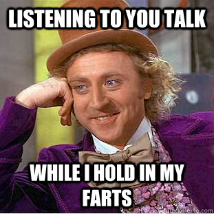 listening to you talk while i hold in my farts  Creepy Wonka