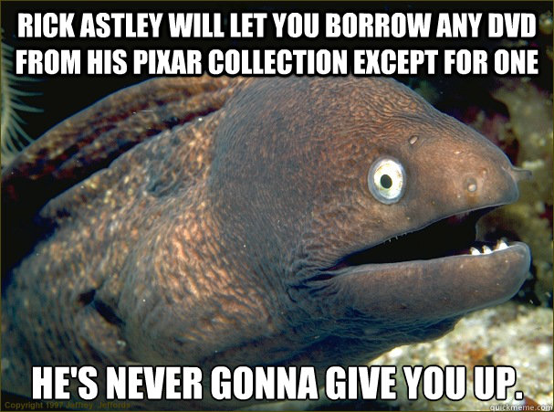 Rick Astley will let you borrow any dvd from his pixar collection except for one he's never gonna give you up. - Rick Astley will let you borrow any dvd from his pixar collection except for one he's never gonna give you up.  Bad Joke Eel