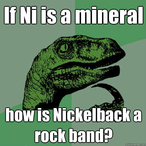 If Ni is a mineral how is Nickelback a rock band? - If Ni is a mineral how is Nickelback a rock band?  Philosoraptor