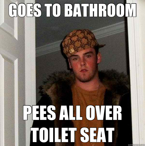 GOES TO BATHROOM PEES ALL OVER TOILET SEAT - GOES TO BATHROOM PEES ALL OVER TOILET SEAT  Scumbag Steve