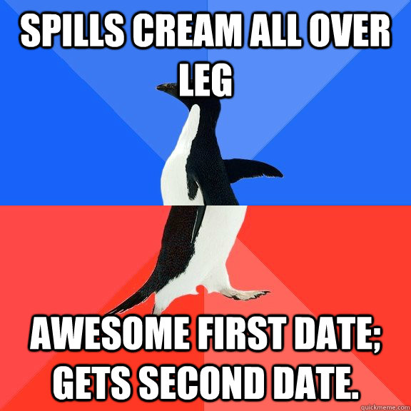 Spills cream all over leg Awesome first date; gets second date.  Socially Awkward Awesome Penguin