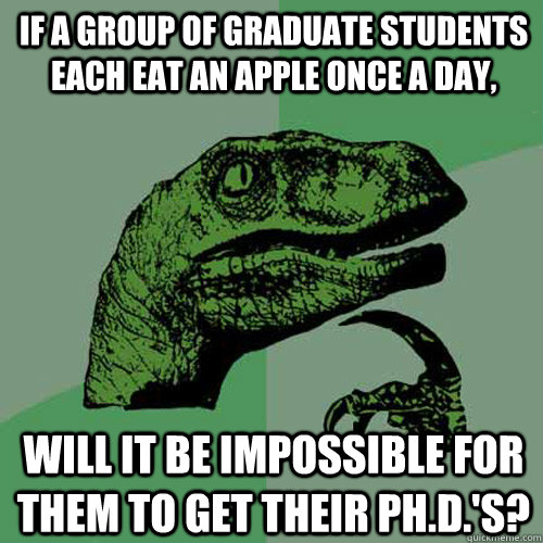 If a group of graduate students each eat an apple once a day, will it be impossible for them to get their PH.D.'s?  Philosoraptor