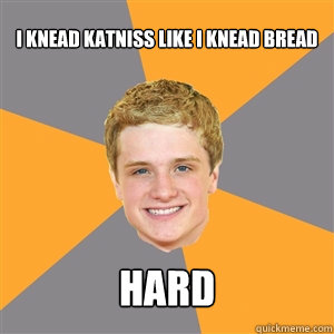 I knead katniss like i knead bread Hard - I knead katniss like i knead bread Hard  Peeta Mellark