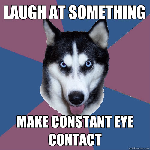 Laugh at something Make constant eye contact  Creeper Canine