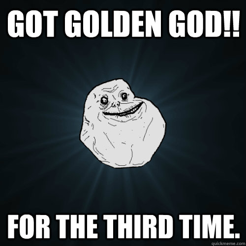 GOT GOLDEN GOD!! For the third time.  Forever Alone