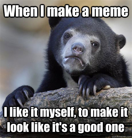 When I make a meme I like it myself, to make it look like it's a good one - When I make a meme I like it myself, to make it look like it's a good one  Confession Bear