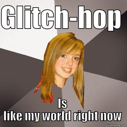 Glitch-Hop Is - GLITCH-HOP  IS LIKE MY WORLD RIGHT NOW Musically Oblivious 8th Grader