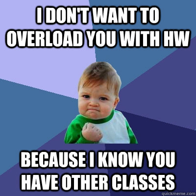 I don't want to overload you with HW Because I know you have other classes  Success Kid