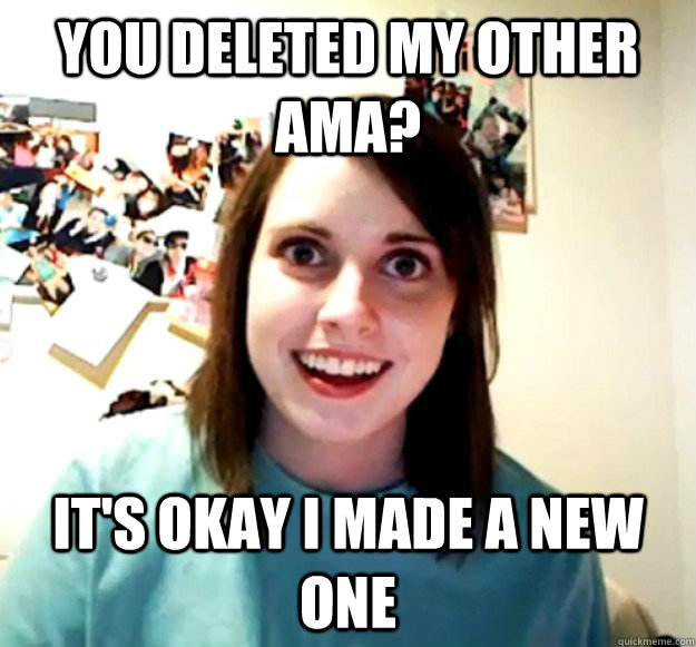 You deleted my other AMA? It's okay I made a new one  Overly Attached Girlfriend