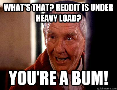 What's that? reddit is under heavy load? you're a bum!  