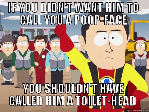IF YOU DIDN'T WANT HIM TO CALL YOU A POOP-FACE YOU SHOULDN'T HAVE CALLED HIM A TOILET-HEAD  