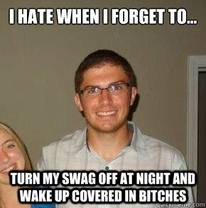 I hate when I forget to... turn my swag off at night and wake up covered in bitches  