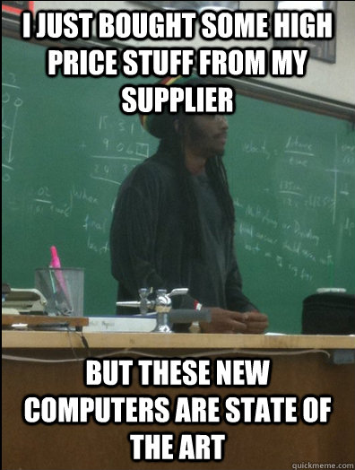 I just bought some high price stuff from my supplier But these new computers are state of the art  Rasta Science Teacher