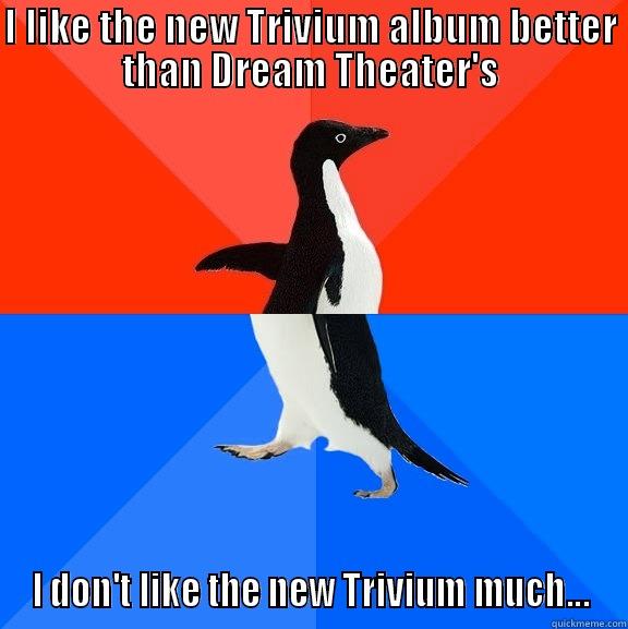 I LIKE THE NEW TRIVIUM ALBUM BETTER THAN DREAM THEATER'S I DON'T LIKE THE NEW TRIVIUM MUCH... Socially Awesome Awkward Penguin