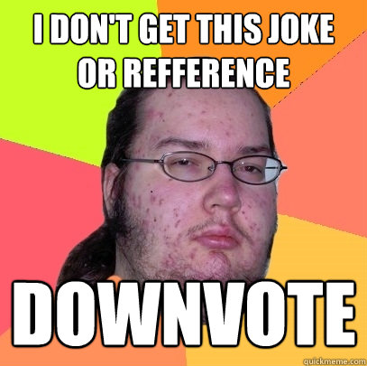 I don't get this joke or refference downvote  Butthurt Dweller